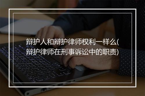 辩护人和辩护律师权利一样么(辩护律师在刑事诉讼中的职责)