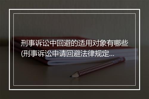 刑事诉讼中回避的适用对象有哪些(刑事诉讼申请回避法律规定)