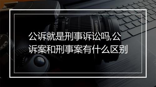 公诉就是刑事诉讼吗,公诉案和刑事案有什么区别
