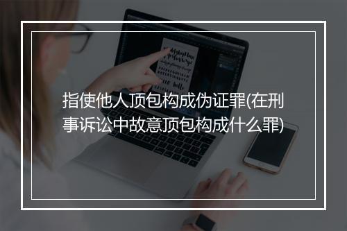 指使他人顶包构成伪证罪(在刑事诉讼中故意顶包构成什么罪)