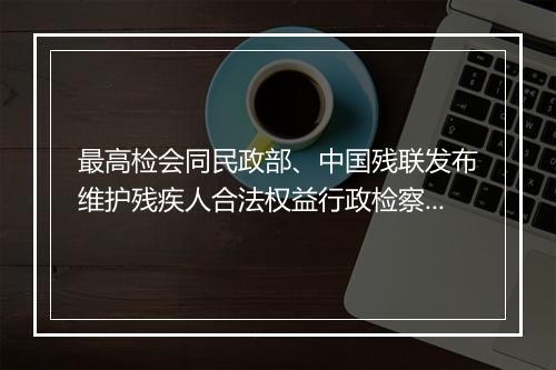 最高检会同民政部、中国残联发布维护残疾人合法权益行政检察典型案例