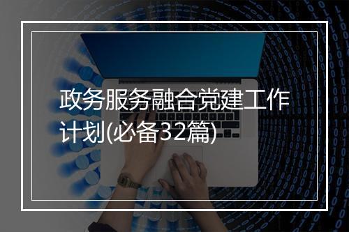 政务服务融合党建工作计划(必备32篇)