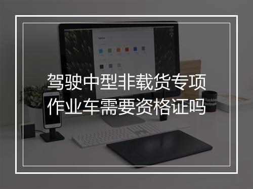 驾驶中型非载货专项作业车需要资格证吗