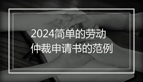 2024简单的劳动仲裁申请书的范例