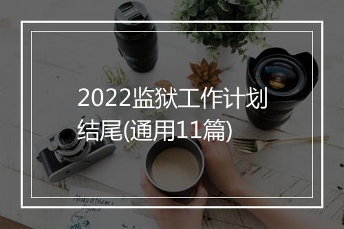 2022监狱工作计划结尾(通用11篇)