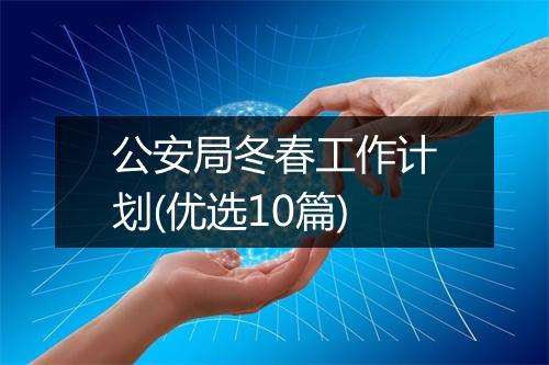 公安局冬春工作计划(优选10篇)
