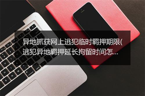 异地抓获网上逃犯临时羁押期限(逃犯异地羁押延长拘留时间怎么算)