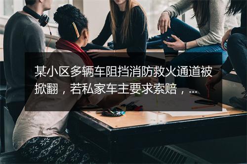 某小区多辆车阻挡消防救火通道被掀翻,若私家车主要求索赔,法律如何处理?