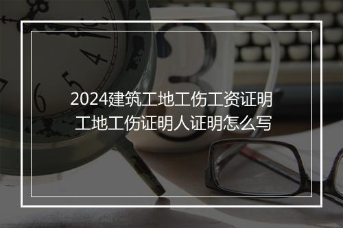 2024建筑工地工伤工资证明 工地工伤证明人证明怎么写