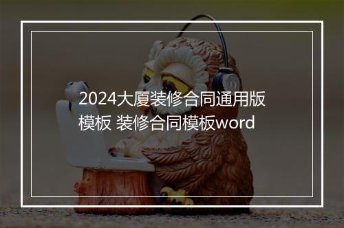 2024大厦装修合同通用版模板 装修合同模板word