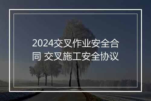 2024交叉作业安全合同 交叉施工安全协议
