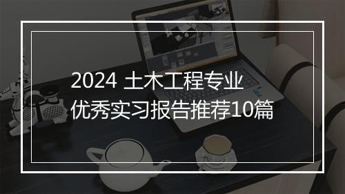 2024 土木工程专业优秀实习报告推荐10篇