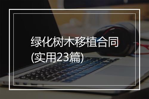 绿化树木移植合同(实用23篇)