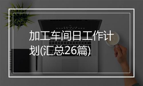 加工车间日工作计划(汇总26篇)