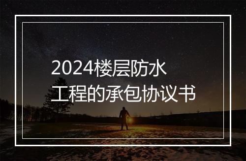 2024楼层防水工程的承包协议书