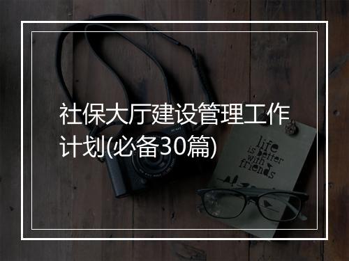 社保大厅建设管理工作计划(必备30篇)