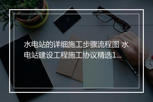水电站的详细施工步骤流程图 水电站建设工程施工协议精选10篇