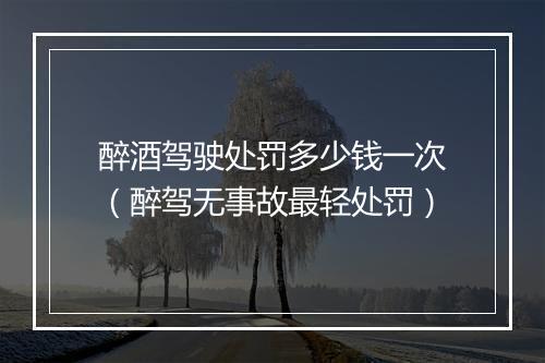 醉酒驾驶处罚多少钱一次(醉驾无事故最轻处罚)