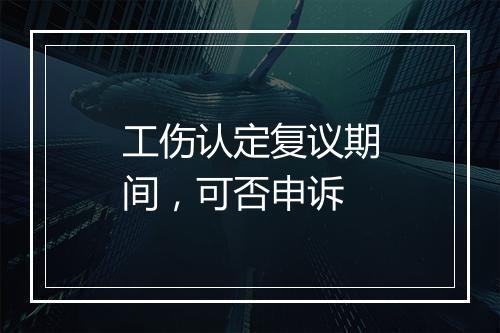 工伤认定复议期间,可否申诉