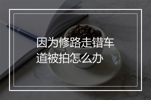 因为修路走错车道被拍怎么办