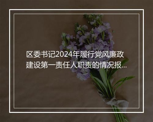 区委书记2024年履行党风廉政建设第一责任人职责的情况报告