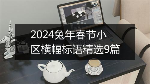2024兔年春节小区横幅标语精选9篇