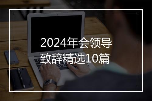 2024年会领导致辞精选10篇