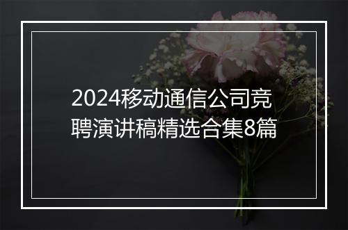 2024移动通信公司竞聘演讲稿精选合集8篇