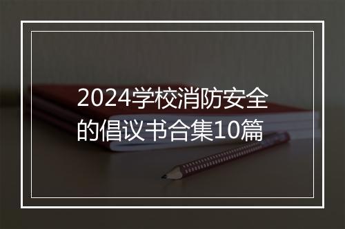 2024学校消防安全的倡议书合集10篇