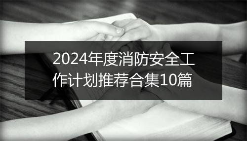 2024年度消防安全工作计划推荐合集10篇