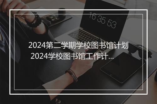 2024第二学期学校图书馆计划 2024学校图书馆工作计划推荐合集10篇