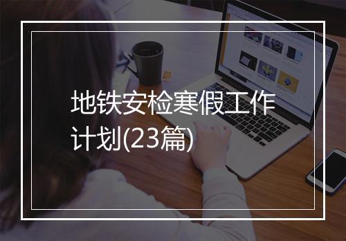 地铁安检寒假工作计划(23篇)