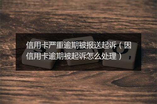 信用卡严重逾期被报送起诉(因信用卡逾期被起诉怎么处理)