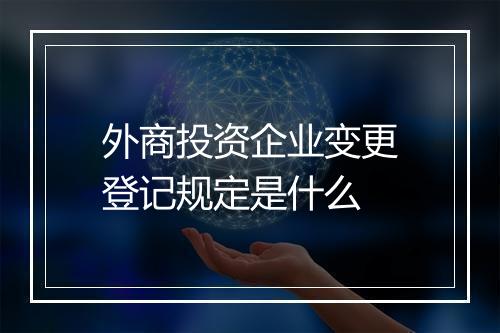 外商投资企业变更登记规定是什么