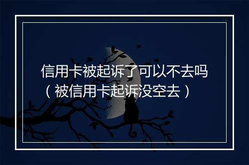 信用卡被起诉了可以不去吗(被信用卡起诉没空去)