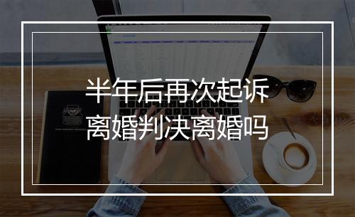 半年后再次起诉离婚判决离婚吗