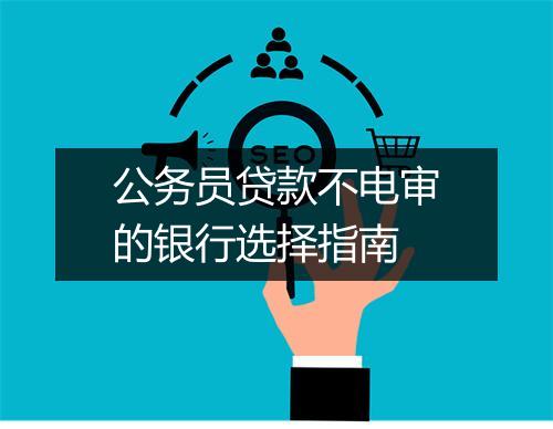 公务员贷款不电审的银行选择指南