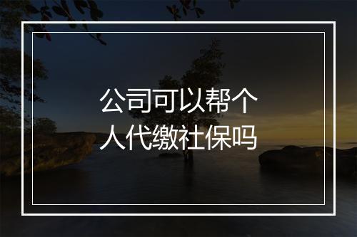 公司可以帮个人代缴社保吗