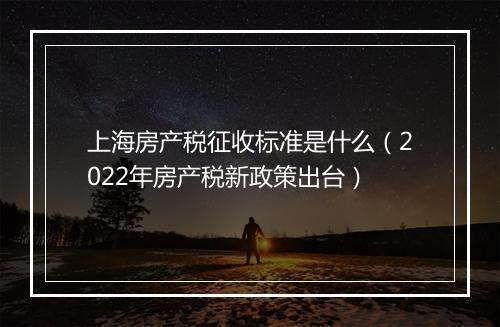 上海房产税征收标准是什么(2022年房产税新政策出台)