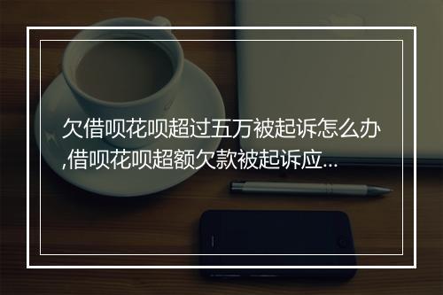欠借呗花呗超过五万被起诉怎么办,借呗花呗超额欠款被起诉应该如何处置