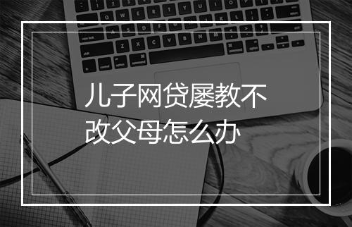 儿子网贷屡教不改父母怎么办