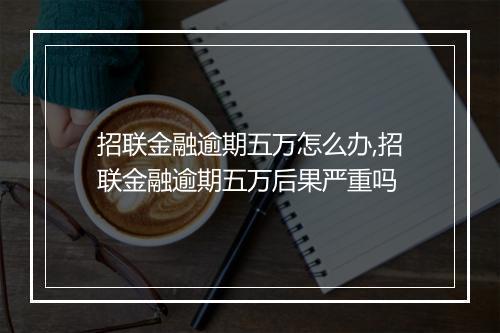 招联金融逾期五万怎么办,招联金融逾期五万后果严重吗
