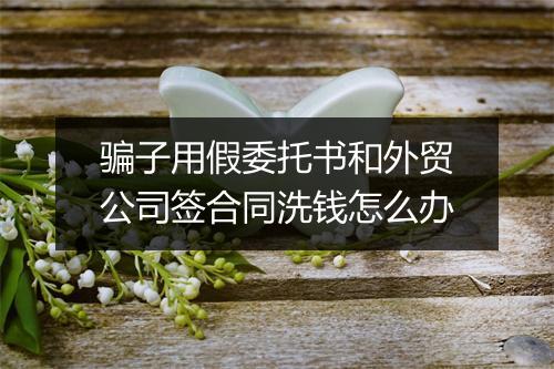 骗子用假委托书和外贸公司签合同洗钱怎么办