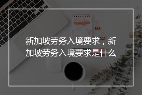 新加坡劳务入境要求,新加坡劳务入境要求是什么