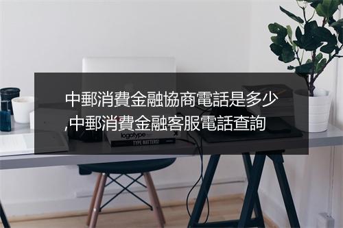 中郵消費金融協商電話是多少,中郵消費金融客服電話查詢