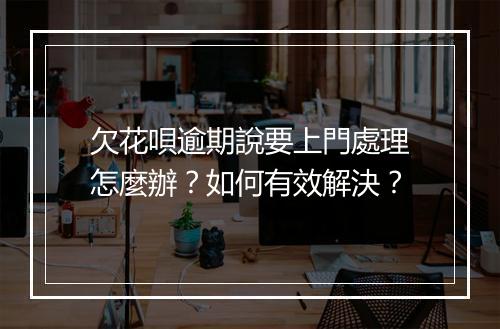 欠花唄逾期說要上門處理怎麼辦?如何有效解決?