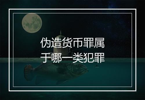 伪造货币罪属于哪一类犯罪