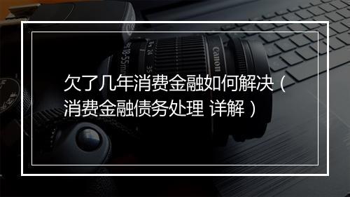 欠了几年消费金融如何解决(消费金融债务处理 详解)