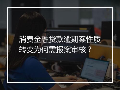 消费金融贷款逾期案性质转变为何需报案审核?