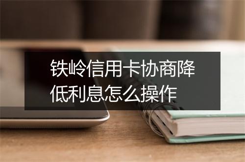 铁岭信用卡协商降低利息怎么操作